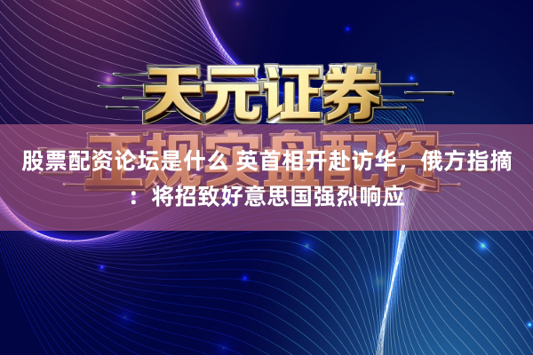 股票配资论坛是什么 英首相开赴访华，俄方指摘：将招致好意思国强烈响应