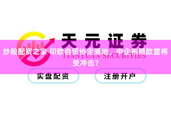 炒股配资之家 印欧自贸协定落地，中企布局欧盟将受冲击？