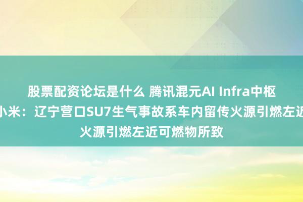 股票配资论坛是什么 腾讯混元AI Infra中枢手艺开源；小米：辽宁营口SU7生气事故系车内留传火源引燃左近可燃物所致