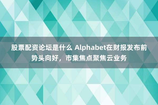 股票配资论坛是什么 Alphabet在财报发布前势头向好，市集焦点聚焦云业务