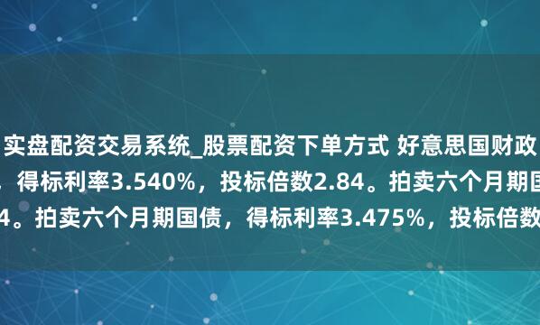 实盘配资交易系统_股票配资下单方式 好意思国财政部拍卖三个月期国债，得标利率3.540%，投标倍数2.84。拍卖六个月期国债，得标利率3.475%，投标倍数2.38。
