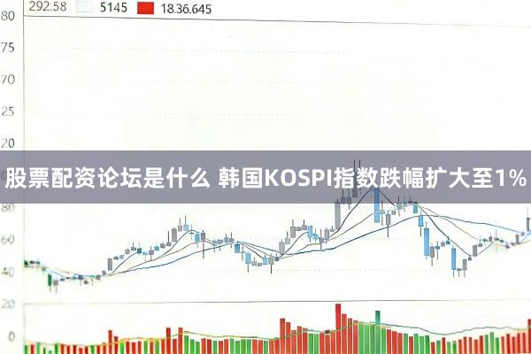 股票配资论坛是什么 韩国KOSPI指数跌幅扩大至1%