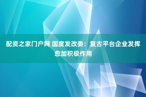 配资之家门户网 国度发改委：复古平台企业发挥愈加积极作用