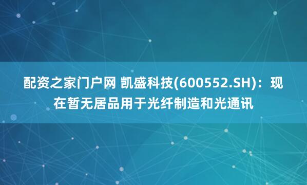 配资之家门户网 凯盛科技(600552.SH)：现在暂无居品用于光纤制造和光通讯