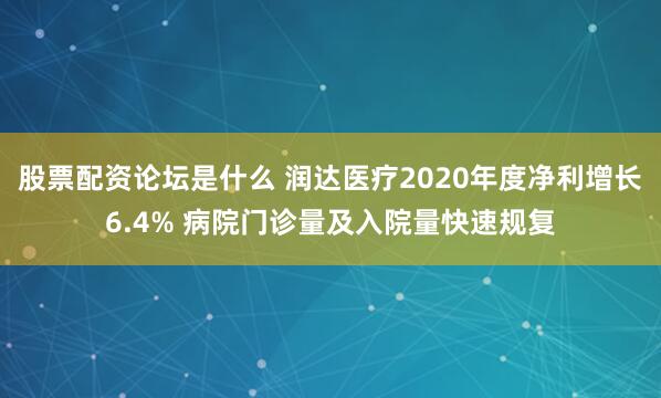 股票配资论坛是什么 润达医疗2020年度净利增长6.4% 病院门诊量及入院量快速规复