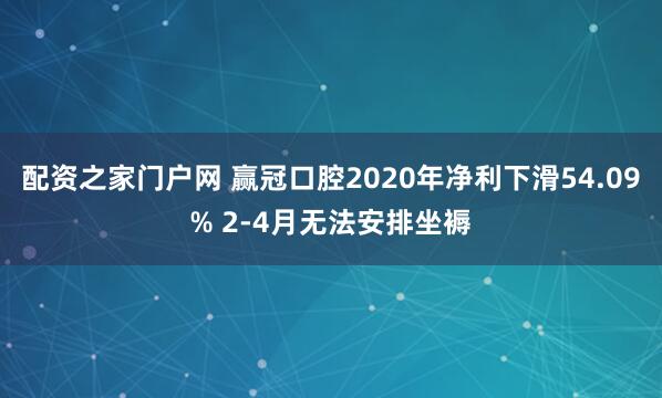 配资之家门户网 赢冠口腔2020年净利下滑54.09% 2-4月无法安排坐褥