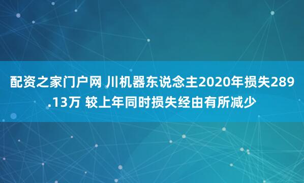 配资之家门户网 川机器东说念主2020年损失289.13万 较上年同时损失经由有所减少