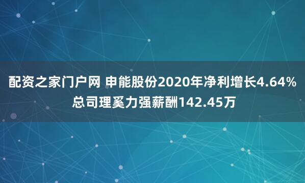 配资之家门户网 申能股份2020年净利增长4.64% 总司理奚力强薪酬142.45万