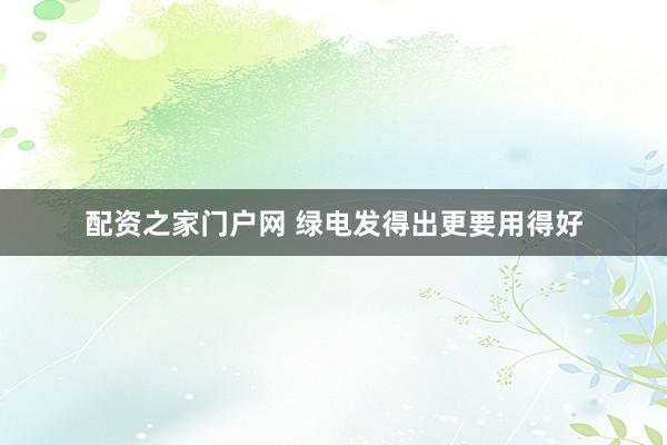 配资之家门户网 绿电发得出更要用得好