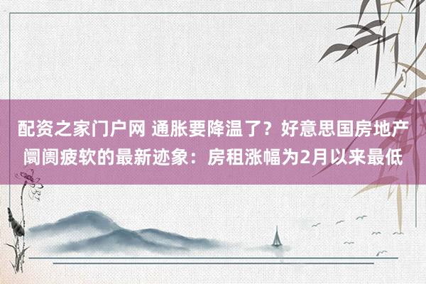 配资之家门户网 通胀要降温了？好意思国房地产阛阓疲软的最新迹象：房租涨幅为2月以来最低