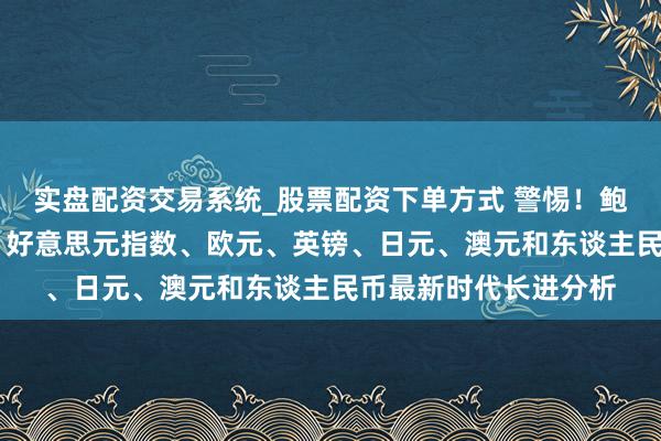 实盘配资交易系统_股票配资下单方式 警惕！鲍威尔谈话恐激刊行情 好意思元指数、欧元、英镑、日元、澳元和东谈主民币最新时代长进分析