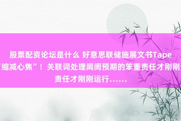 股票配资论坛是什么 好意思联储施展文书Taper：莫得“缩减心焦”！关联词处理阛阓预期的笨重责任才刚刚运行……