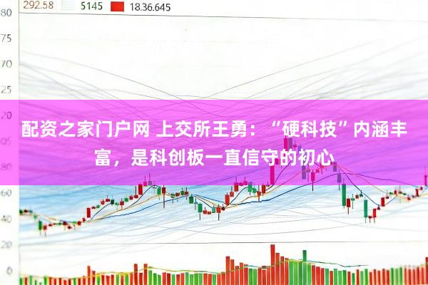 配资之家门户网 上交所王勇：“硬科技”内涵丰富，是科创板一直信守的初心