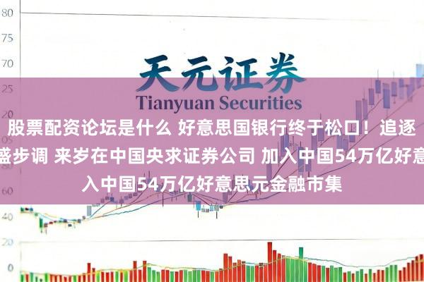 股票配资论坛是什么 好意思国银行终于松口！追逐摩根大通及高盛步调 来岁在中国央求证券公司 加入中国54万亿好意思元金融市集