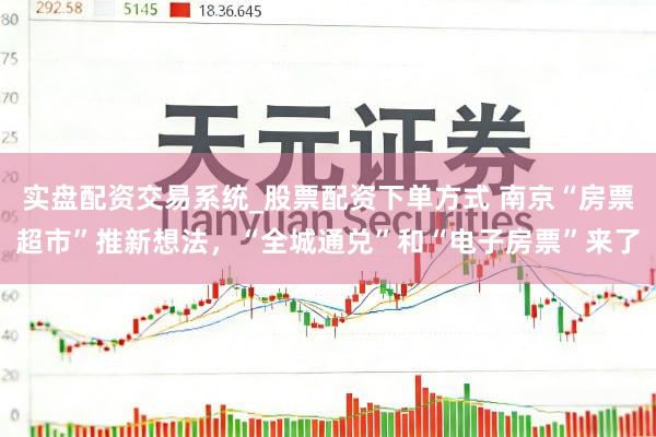 实盘配资交易系统_股票配资下单方式 南京“房票超市”推新想法，“全城通兑”和“电子房票”来了