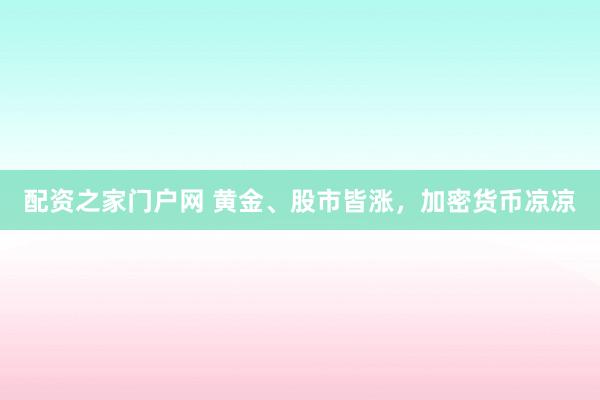 配资之家门户网 黄金、股市皆涨，加密货币凉凉