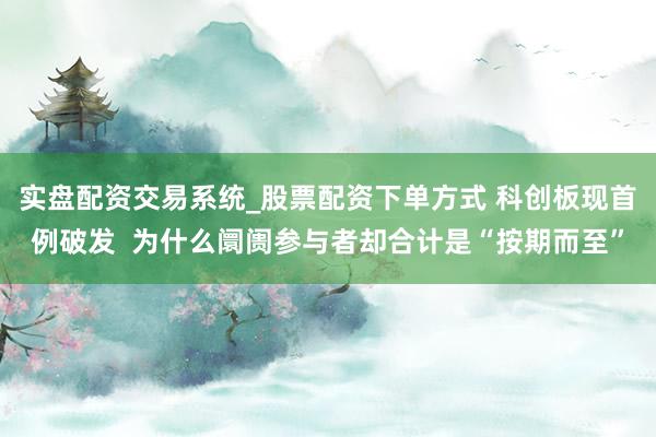 实盘配资交易系统_股票配资下单方式 科创板现首例破发  为什么阛阓参与者却合计是“按期而至”