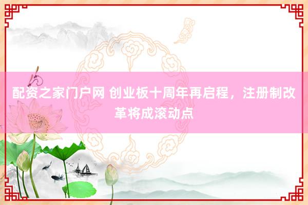 配资之家门户网 创业板十周年再启程，注册制改革将成滚动点