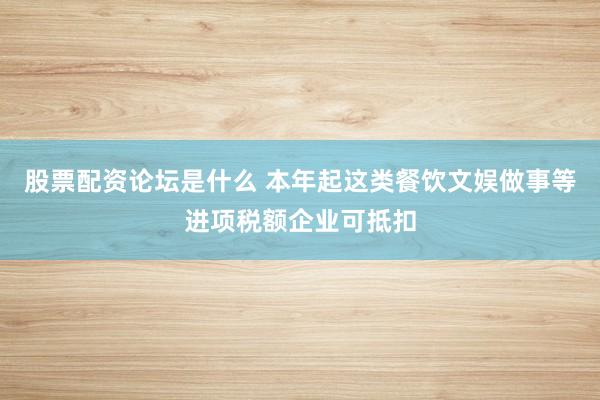 股票配资论坛是什么 本年起这类餐饮文娱做事等进项税额企业可抵扣