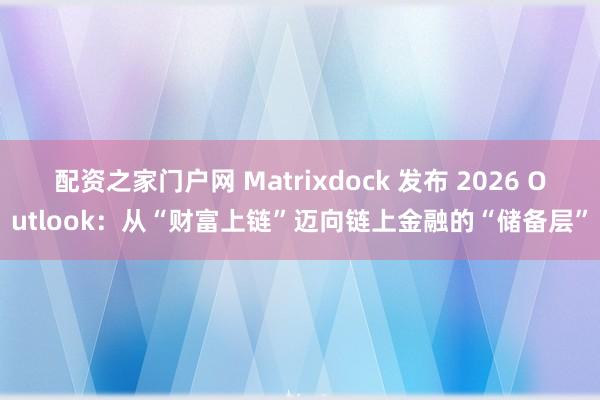 配资之家门户网 Matrixdock 发布 2026 Outlook：从“财富上链”迈向链上金融的“储备层”