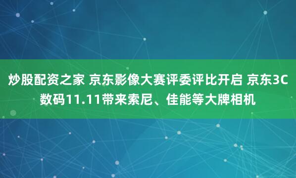炒股配资之家 京东影像大赛评委评比开启 京东3C数码11.11带来索尼、佳能等大牌相机