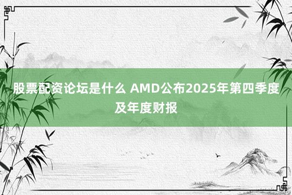 股票配资论坛是什么 AMD公布2025年第四季度及年度财报