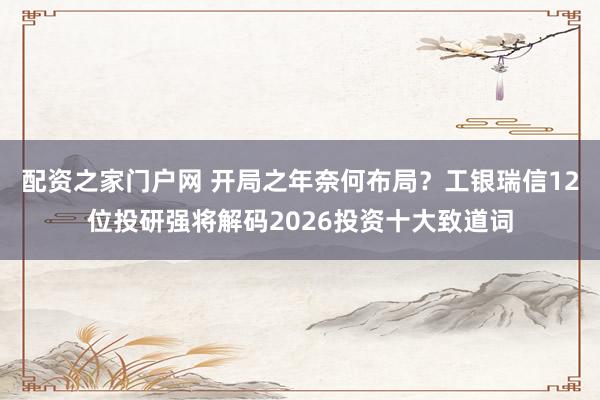 配资之家门户网 开局之年奈何布局？工银瑞信12位投研强将解码2026投资十大致道词