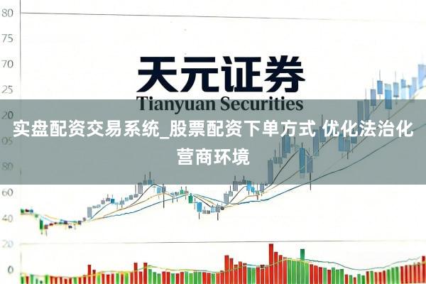 实盘配资交易系统_股票配资下单方式 优化法治化营商环境