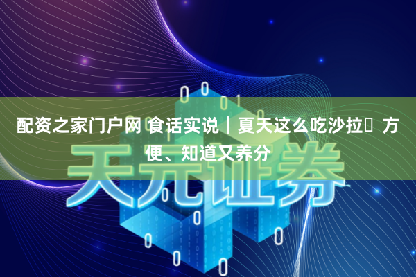 配资之家门户网 食话实说｜夏天这么吃沙拉 方便、知道又养分