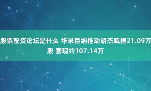 股票配资论坛是什么 华录百纳推动胡杰减捏21.09万股 套现约107.14万