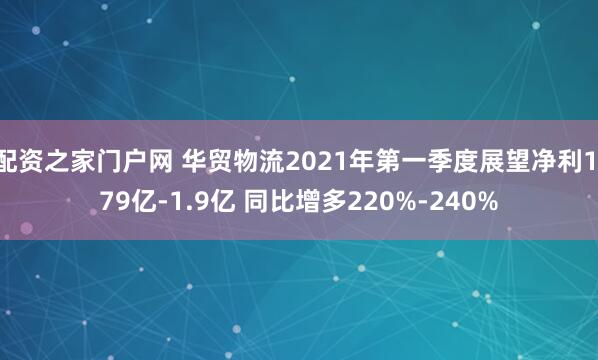 配资之家门户网 华贸物流2021年第一季度展望净利1.79亿-1.9亿 同比增多220%-240%
