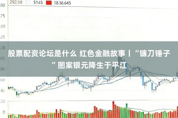股票配资论坛是什么 红色金融故事丨“镰刀锤子”图案银元降生于平江
