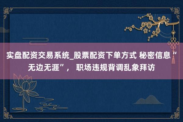 实盘配资交易系统_股票配资下单方式 秘密信息“无边无涯”， 职场违规背调乱象拜访