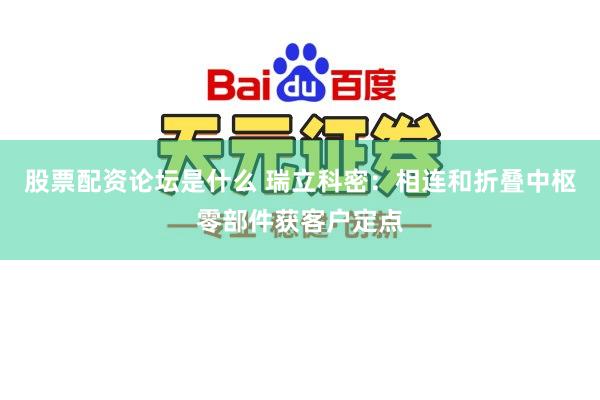 股票配资论坛是什么 瑞立科密：相连和折叠中枢零部件获客户定点