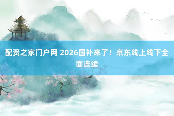 配资之家门户网 2026国补来了！京东线上线下全面连续