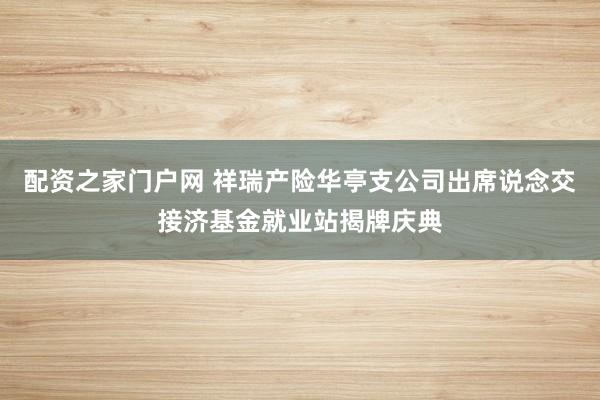 配资之家门户网 祥瑞产险华亭支公司出席说念交接济基金就业站揭牌庆典