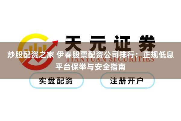 炒股配资之家 伊春股票配资公司排行：正规低息平台保举与安全指南