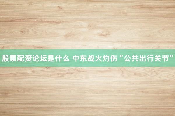 股票配资论坛是什么 中东战火灼伤“公共出行关节”