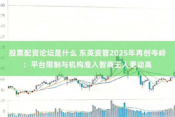 股票配资论坛是什么 东英资管2025年再创岑岭：平台限制与机构准入智商王人更动高