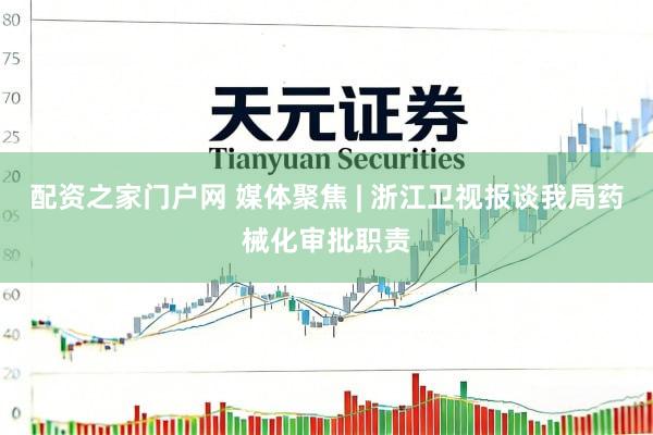 配资之家门户网 媒体聚焦 | 浙江卫视报谈我局药械化审批职责