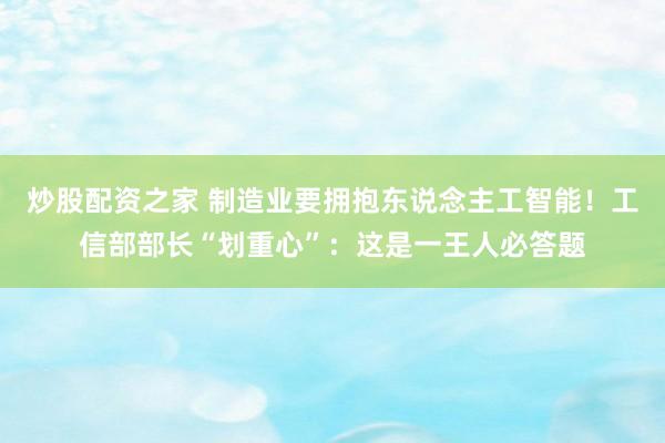 炒股配资之家 制造业要拥抱东说念主工智能！工信部部长“划重心”：这是一王人必答题