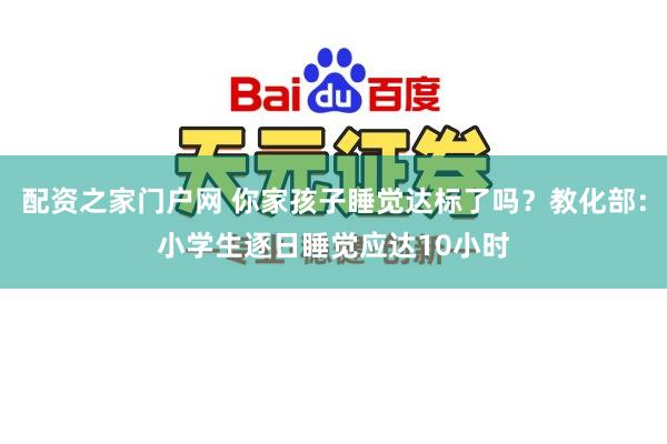 配资之家门户网 你家孩子睡觉达标了吗？教化部：小学生逐日睡觉应达10小时