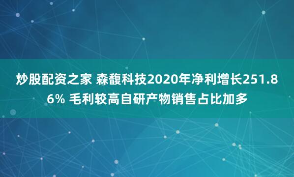 炒股配资之家 森馥科技2020年净利增长251.86% 毛利较高自研产物销售占比加多