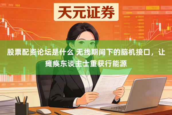 股票配资论坛是什么 无线期间下的脑机接口，让瘫痪东谈主士重获行能源