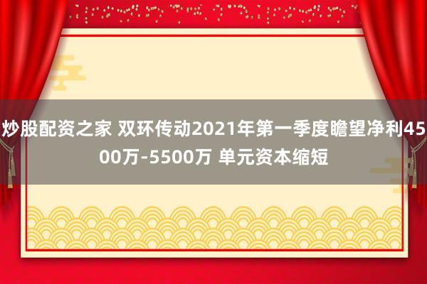 炒股配资之家 双环传动2021年第一季度瞻望净利4500万-5500万 单元资本缩短