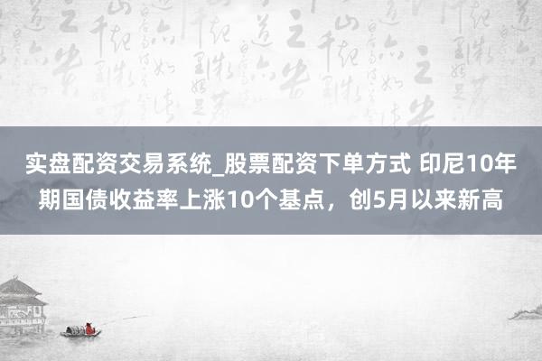 实盘配资交易系统_股票配资下单方式 印尼10年期国债收益率上涨10个基点，创5月以来新高