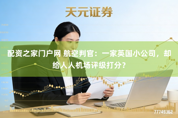 配资之家门户网 航空判官：一家英国小公司，却给人人机场评级打分？