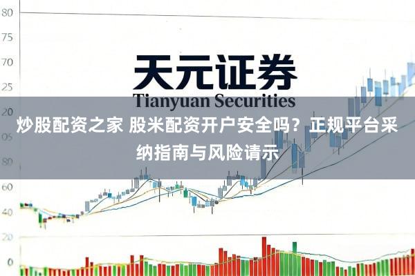 炒股配资之家 股米配资开户安全吗？正规平台采纳指南与风险请示