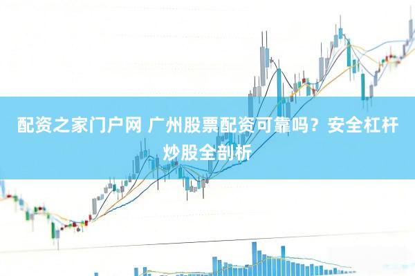 配资之家门户网 广州股票配资可靠吗？安全杠杆炒股全剖析