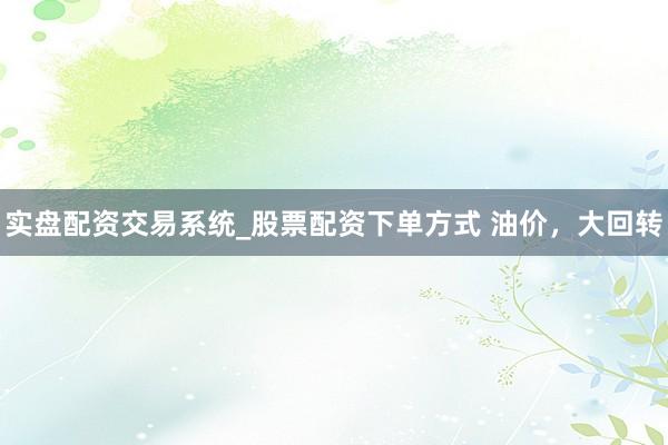 实盘配资交易系统_股票配资下单方式 油价，大回转